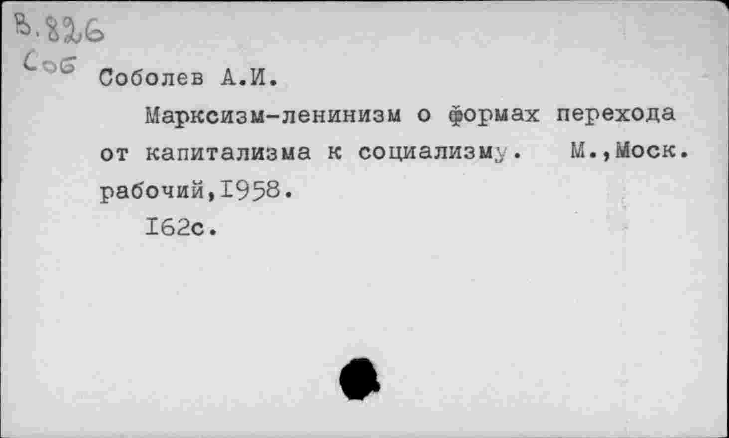 ﻿ь.Пб
. тя Соболев А.И.
Марксизм-ленинизм о формах перехода от капитализма к социализму. М.,Моск. рабочий,1958.
162с.